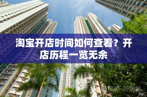 淘宝开店时间如何查看？开店历程一览无余