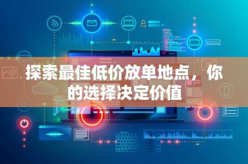 探索最佳低价放单地点，你的选择决定价值