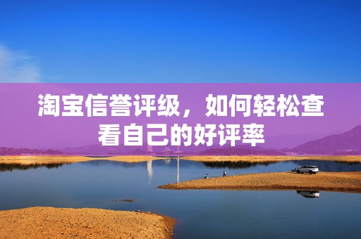 淘宝信誉评级，如何轻松查看自己的好评率
