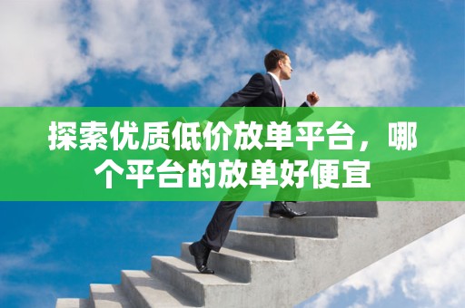 探索优质低价放单平台，哪个平台的放单好便宜