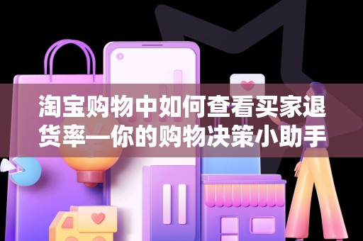 淘宝购物中如何查看买家退货率—你的购物决策小助手