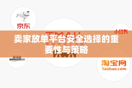 卖家放单平台安全选择的重要性与策略