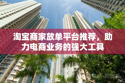淘宝商家放单平台推荐，助力电商业务的强大工具