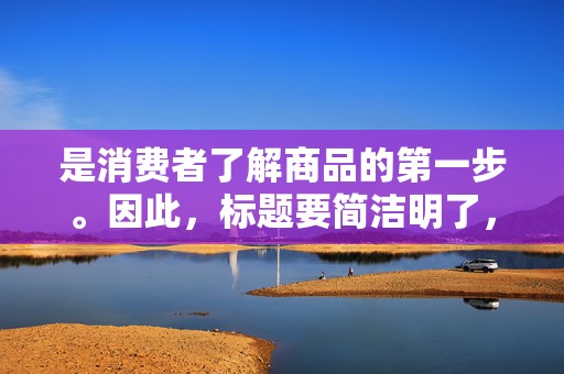 是消费者了解商品的第一步。因此，标题要简洁明了，突出商品的特点和优点。同时，要注意关键词的布局，提高标题在搜索引擎中的排名
