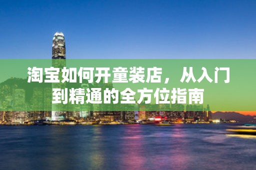 淘宝如何开童装店，从入门到精通的全方位指南