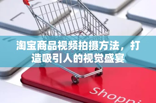 淘宝商品视频拍摄方法，打造吸引人的视觉盛宴