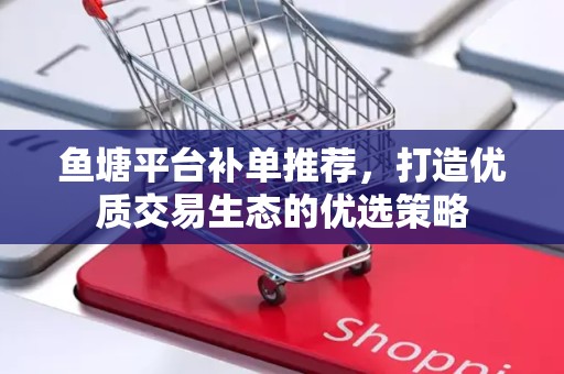 鱼塘平台补单推荐，打造优质交易生态的优选策略