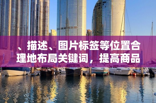 、描述、图片标签等位置合理地布局关键词，提高商品被搜索到的几率