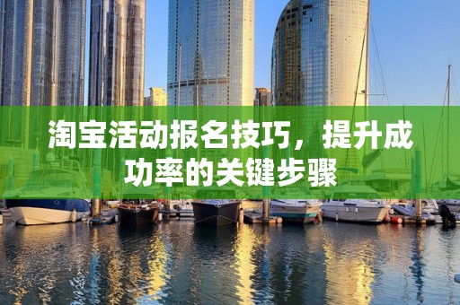 淘宝活动报名技巧，提升成功率的关键步骤