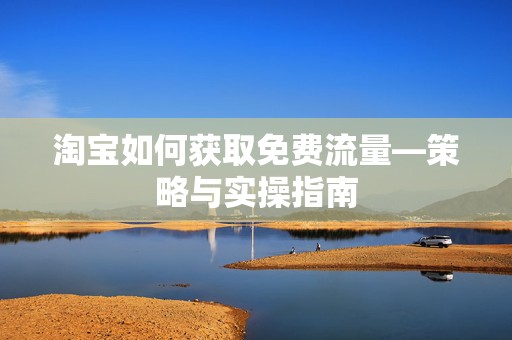 淘宝如何获取免费流量—策略与实操指南