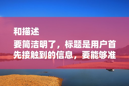 和描述
要简洁明了，标题是用户首先接触到的信息，要能够准确概括视频内容，吸引用户点击