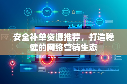 安全补单资源推荐，打造稳健的网络营销生态