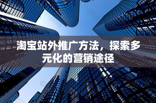 淘宝站外推广方法，探索多元化的营销途径