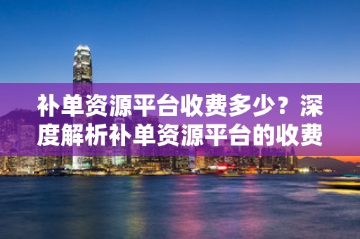 补单资源平台收费多少？深度解析补单资源平台的收费机制