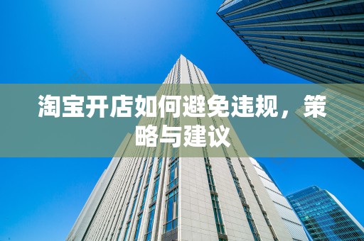 淘宝开店如何避免违规，策略与建议