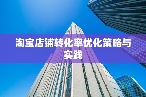 淘宝店铺转化率优化策略与实践