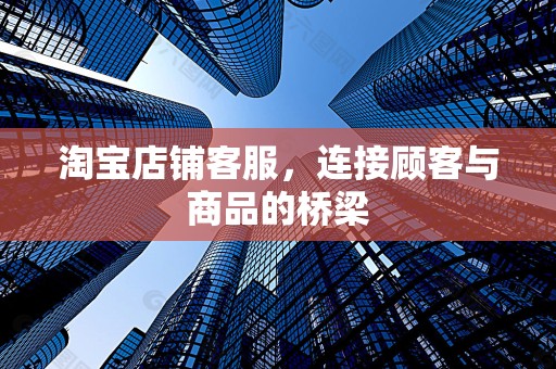 淘宝店铺客服，连接顾客与商品的桥梁