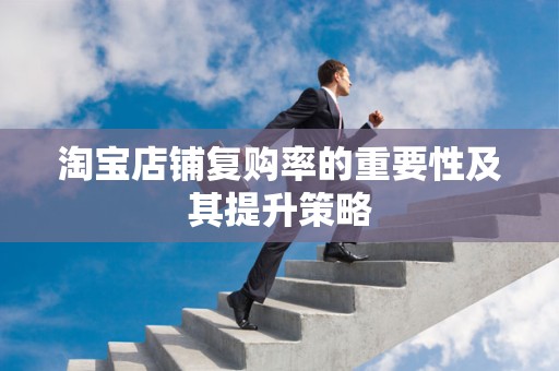 淘宝店铺复购率的重要性及其提升策略