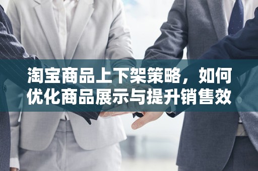 淘宝商品上下架策略，如何优化商品展示与提升销售效率
