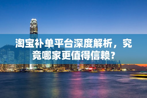淘宝补单平台深度解析，究竟哪家更值得信赖？