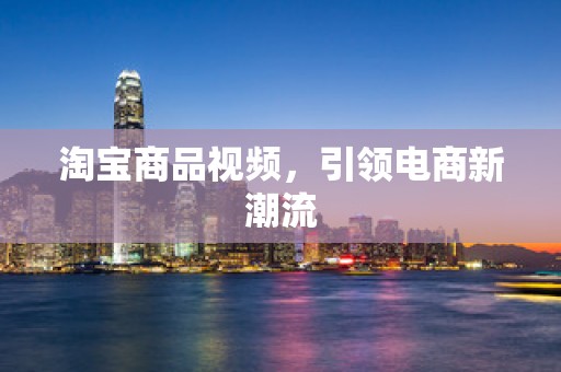 淘宝商品视频，引领电商新潮流