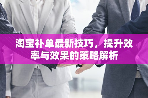 淘宝补单最新技巧，提升效率与效果的策略解析