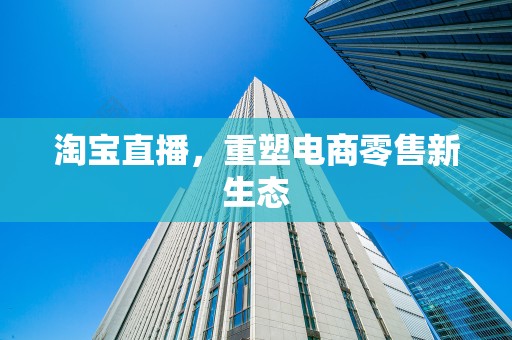 淘宝直播，重塑电商零售新生态