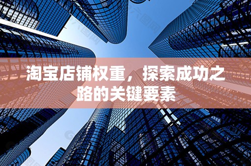 淘宝店铺权重，探索成功之路的关键要素