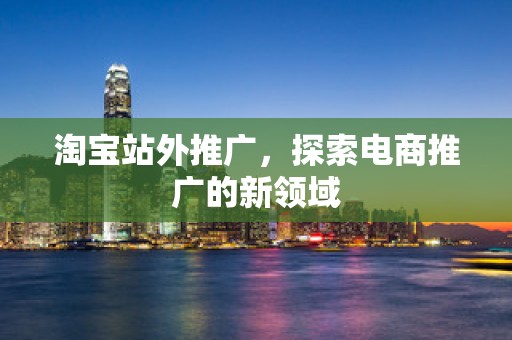 淘宝站外推广，探索电商推广的新领域