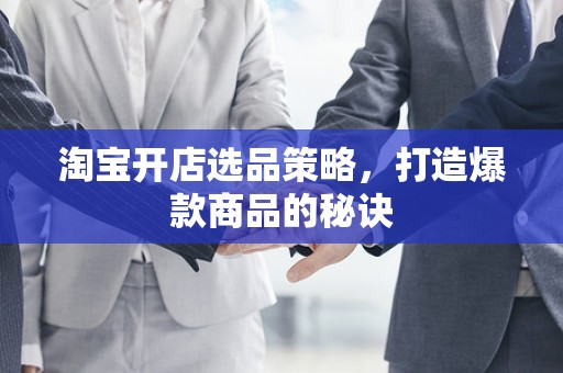 淘宝开店选品策略，打造爆款商品的秘诀