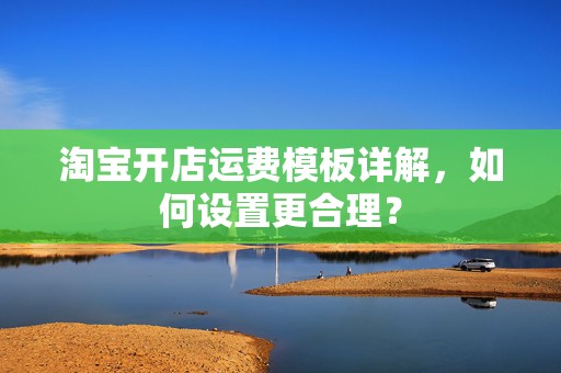 淘宝开店运费模板详解，如何设置更合理？
