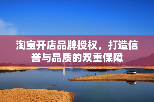 淘宝开店品牌授权，打造信誉与品质的双重保障