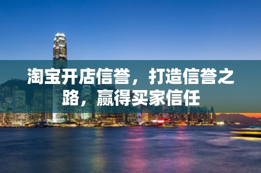 淘宝开店信誉，打造信誉之路，赢得买家信任