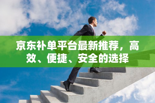 京东补单平台最新推荐，高效、便捷、安全的选择