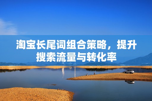 淘宝长尾词组合策略，提升搜索流量与转化率