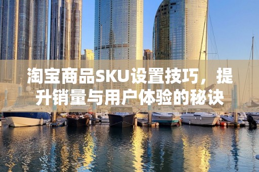 淘宝商品SKU设置技巧，提升销量与用户体验的秘诀