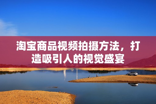 淘宝商品视频拍摄方法，打造吸引人的视觉盛宴