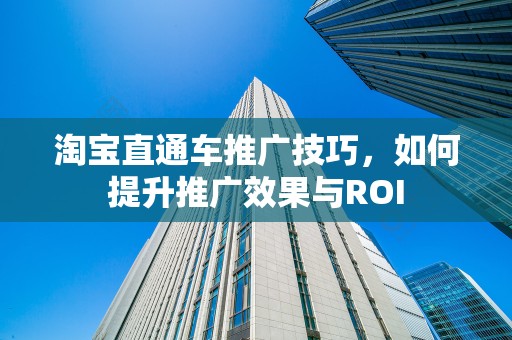 淘宝直通车推广技巧，如何提升推广效果与ROI