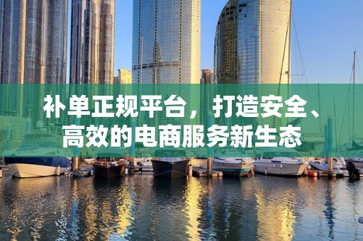 补单正规平台，打造安全、高效的电商服务新生态