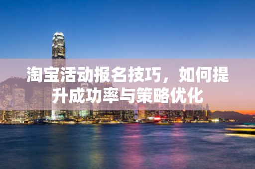 淘宝活动报名技巧，如何提升成功率与策略优化