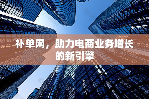 补单网，助力电商业务增长的新引擎