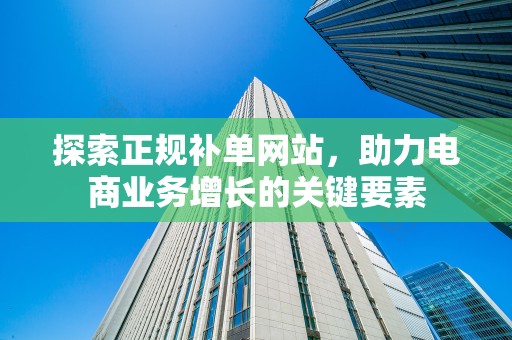 探索正规补单网站，助力电商业务增长的关键要素