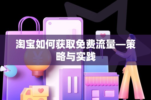 淘宝如何获取免费流量—策略与实践