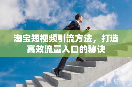 淘宝短视频引流方法，打造高效流量入口的秘诀