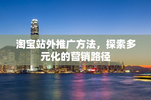 淘宝站外推广方法，探索多元化的营销路径