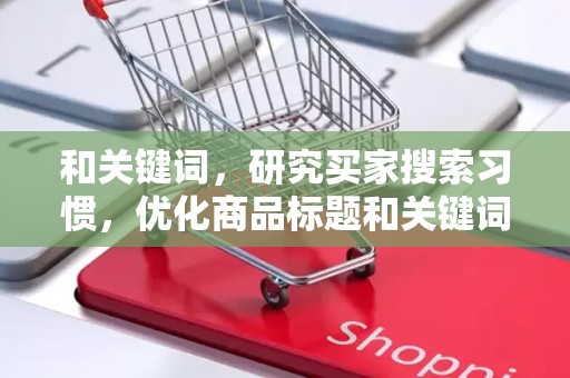 和关键词，研究买家搜索习惯，优化商品标题和关键词，提高商品曝光率