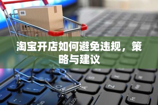 淘宝开店如何避免违规，策略与建议