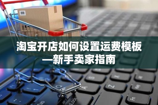淘宝开店如何设置运费模板—新手卖家指南