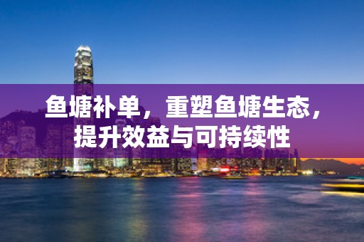 鱼塘补单，重塑鱼塘生态，提升效益与可持续性