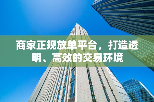 商家正规放单平台，打造透明、高效的交易环境